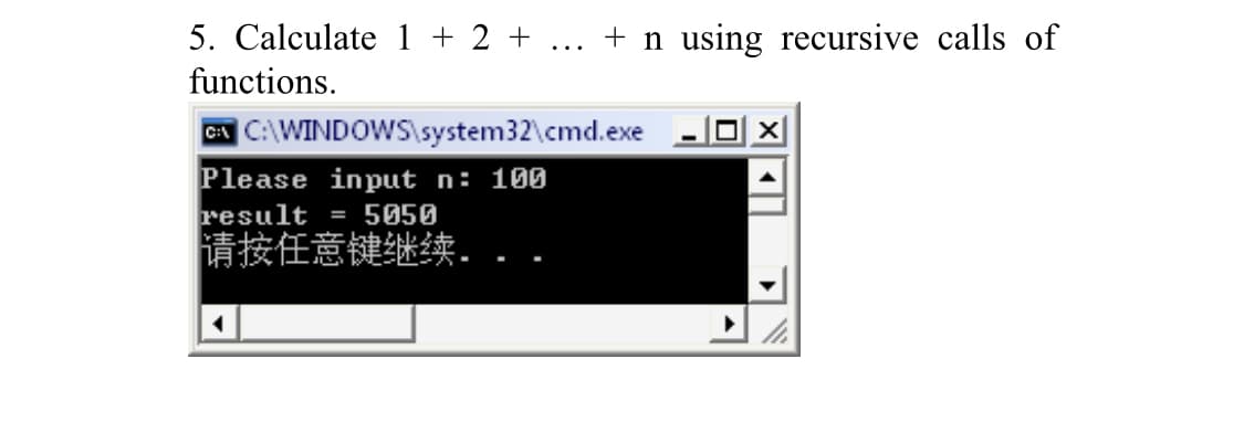 5. Calculate 1 + 2 + ... + n using recursive calls of
functions.
CA C:\WINDOWS\system32\cmd.exe
Please input n: 100
result = 5050
请按任意键继续-
