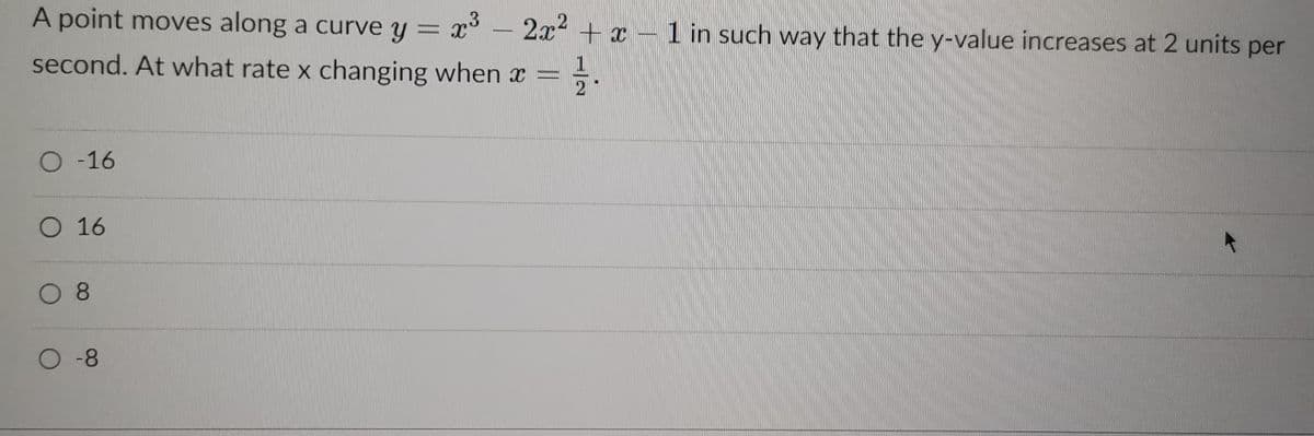 A point moves along a curve y = x³ - 2x² + x - 1 in such way that the y-value increases at 2 units per
second. At what rate x changing when x
O-16
O 16
0 8
O -8
+ HIG