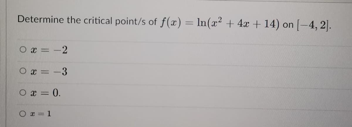 Determine the critical point/s of f(x) = ln(x² + 4x + 14) on [−4, 2].
0 x = -2
0 x = -3
0 x = 0.
x = 1