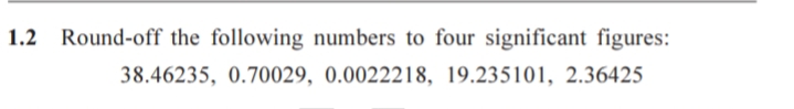 1.2 Round-off the following numbers to four significant figures:
38.46235, 0.70029, 0.0022218, 19.235101, 2.36425
