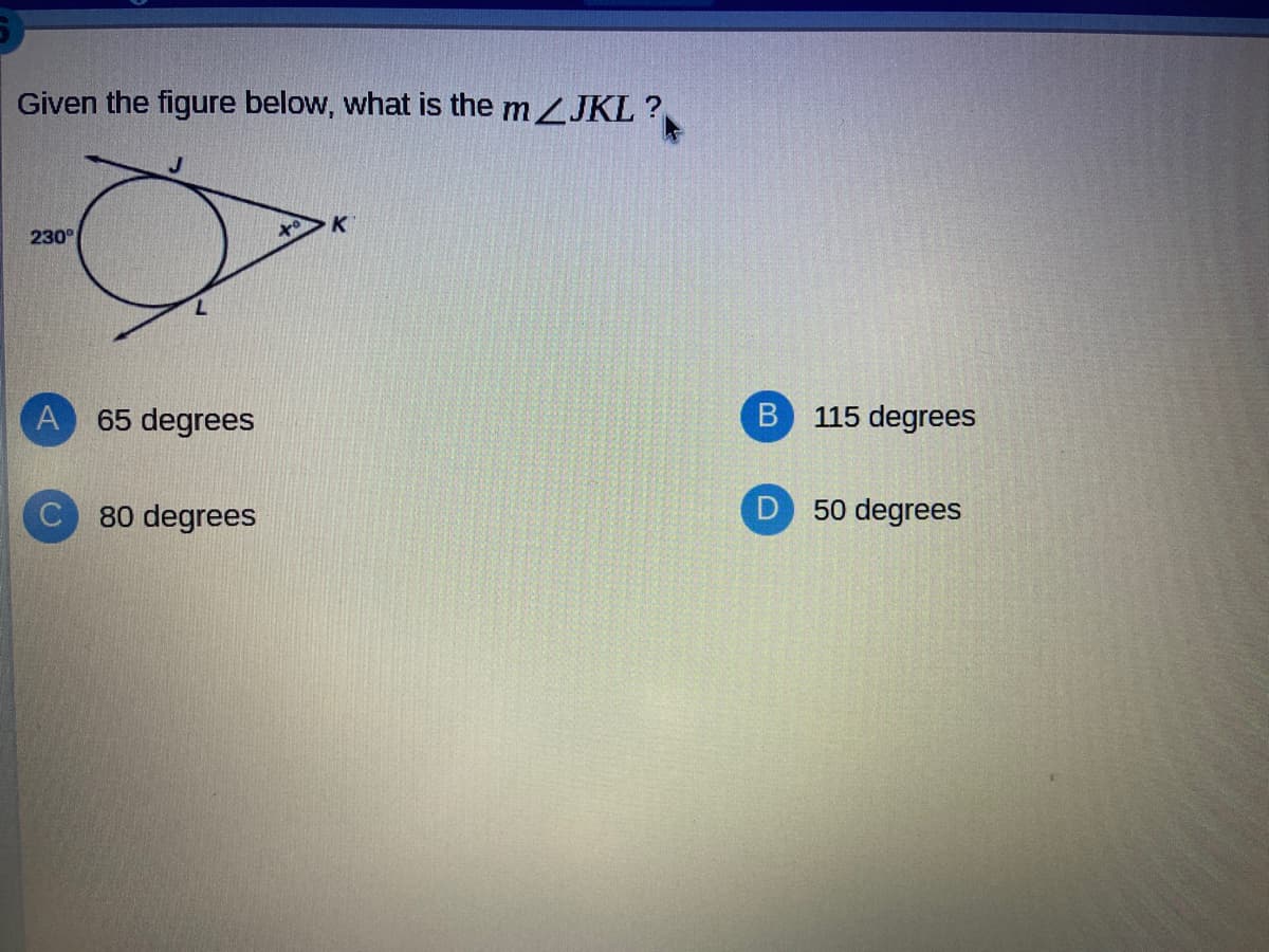 Given the figure below, what is the m LJKL ?
to
K
230°
A
65 degrees
115 degrees
80 degrees
50 degrees
