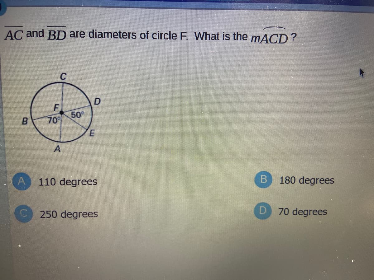 AC and BD are diameters of circle F. What is the mACD?
50
70°
110 degrees
180 degrees
250 degrees
D 70 degrees
D.
E.
F.
B.
