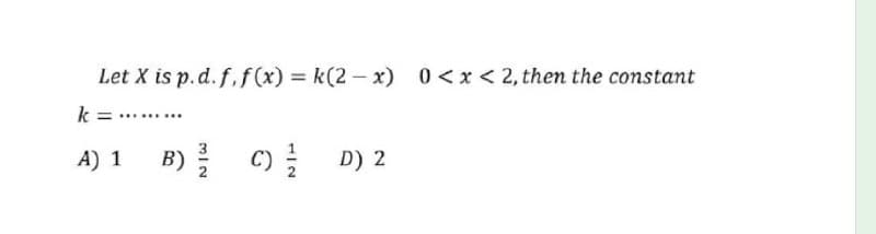 Let X is p.d. f,f(x) = k(2 - x) 0<x<2, then the constant
%3D
k =
A) 1
B) C)
D) 2
