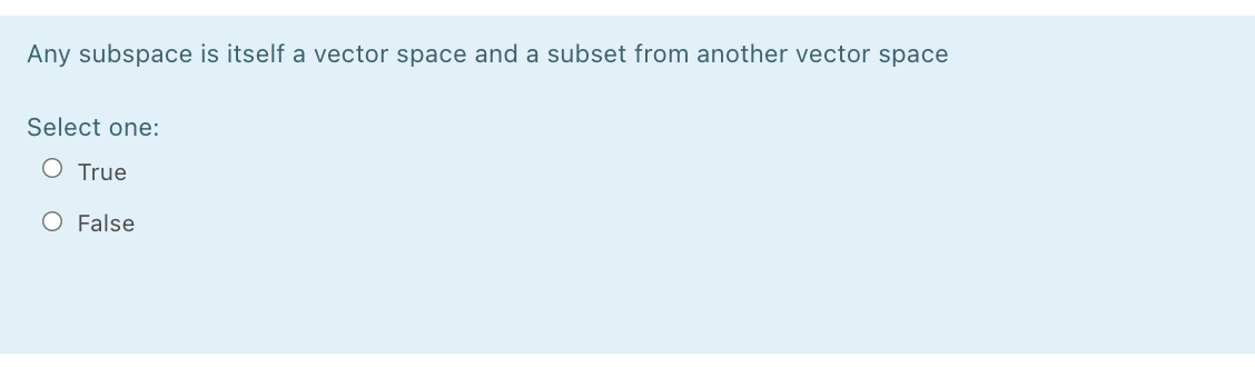 Any subspace is itself a vector space and a subset from another vector space
Select one:
O True
O False
