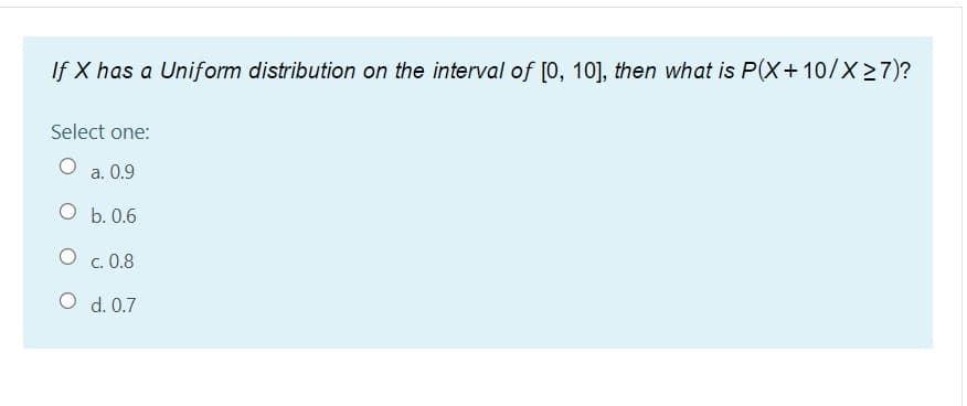 If X has a Uniform distribution on the interval of [0, 10], then what is P(X+10/X >7)?
Select one:
а. О.9
О Б. 0.6
O c. 0.8
O d. 0.7
