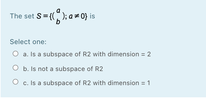 a
The set S={(n
9.
); a# 0} is
Select one:
O a. Is a subspace of R2 with dimension = 2
O b. Is not a subspace of R2
O c. Is a subspace of R2 with dimension = 1
