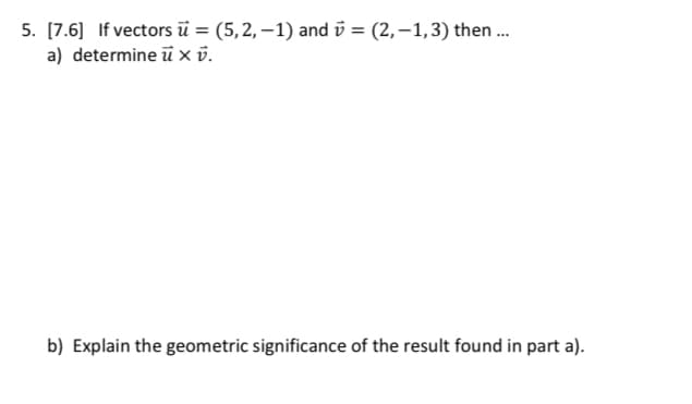 5. [7.6] If vectors ū=(5,2,-1) and = (2,-1, 3) then...
a) determine u x v.
b) Explain the geometric significance of the result found in part a).