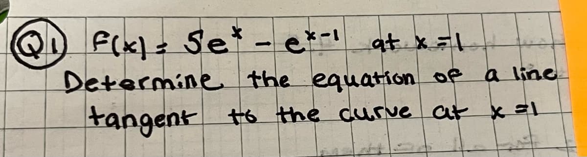 (Q1) F(x) = Se* - e*-1 at x=1
Determine the equation of a line.
tangent to the curve at x =1