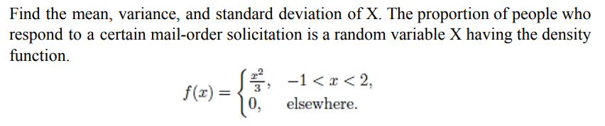 Find the mean, variance, and standard deviation of X. The proportion of people who
respond to a certain mail-order solicitation is a random variable X having the density
function.
J 3/²,
-1 < x < 2,
f(x) =
{5
0, elsewhere.