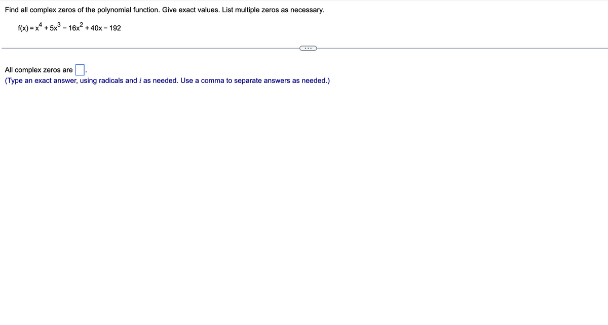 Find all complex zeros of the polynomial function. Give exact values. List multiple zeros as necessary.
f(x) = x² +
+5x³-16x² + 40x - 192
All complex zeros are
(Type an exact answer, using radicals and i as needed. Use a comma to separate answers as needed.)