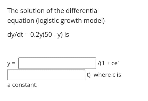 The solution of the differential
equation (logistic growth model)
dy/dt = 0.2y(50 - y) is
y =
|7(1 + ce
t) where c is
a constant.
