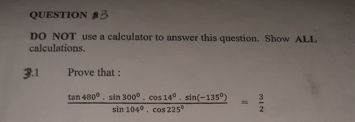 QUESTION 83
DO NOT use a calculator to answer this question. Show ALL
calculations.
3.1
Prove that :
tan 480°. sin 300°. cos 140.
sin(-135°)
sin 1040. cos 225°
