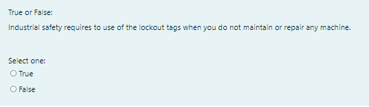 True or False:
Industrial safety requires to use of the lockout tags when you do not maintain or repair any machine.
Select one:
O True
O False
