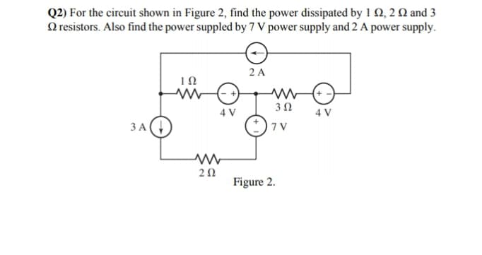 Q2) For the circuit shown in Figure 2, find the power dissipated by 1 Q, 2 Q and 3
O resistors. Also find the power suppled by 7 V power supply and 2 A power supply.
2 A
+
4 V
4 V
3 A(
*)7v
Figure 2.
