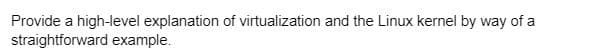 Provide a high-level explanation of virtualization and the Linux kernel by way of a
straightforward example.