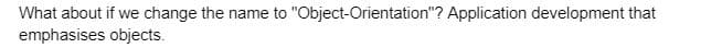 What about if we change the name to "Object-Orientation"? Application development that
emphasises objects.