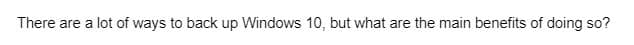 There are a lot of ways to back up Windows 10, but what are the main benefits of doing so?