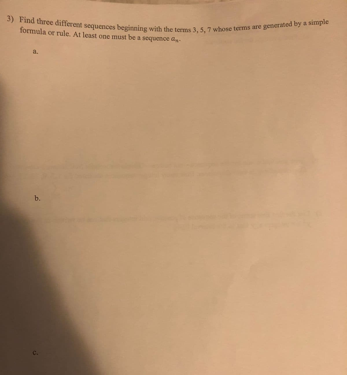 3) Find three different sequences beginning with the terms 3, 5, 7 whose terms are generated by a simple
formula or rule. At least one must be a sequence an.
a.
b.
c.
