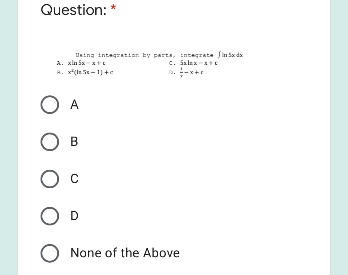 Question: *
Using integration by parts, integrate S In 5x dx
A. xln 5x – x+ c
C. 5x In x – x + c
в. х? (In 5x - 1)+с
D. -x+ c
А
В
C
O D
None of the Above
