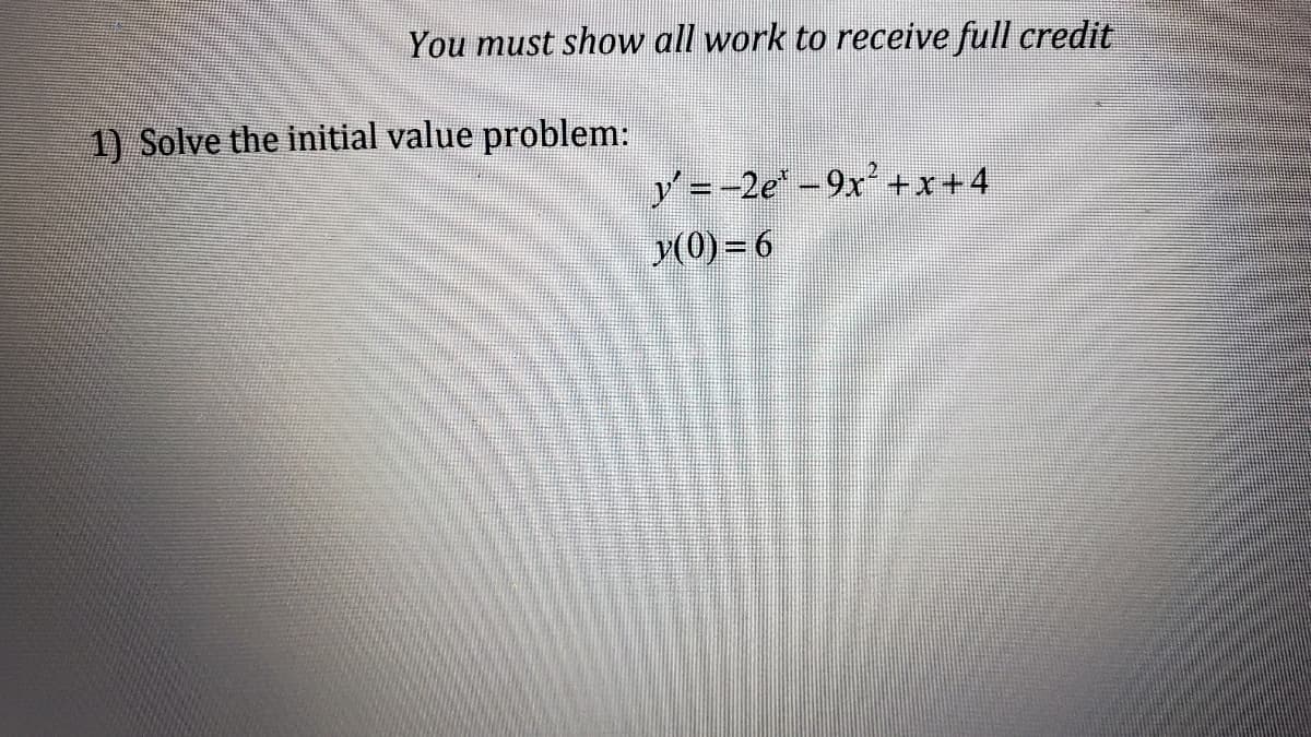 You must show all work to receive full credit
y'=-2e-9x²+x+4
y(0) = 6
1) Solve the initial value problem: