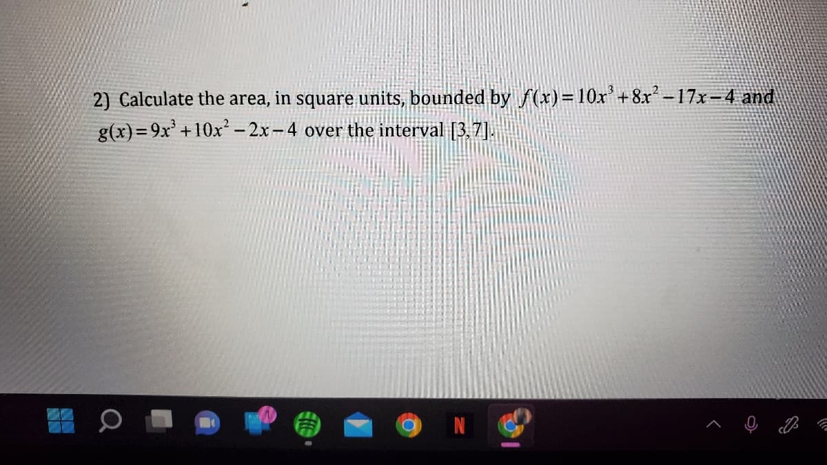 2) Calculate the area, in square units, bounded by f(x)=10x³ +8x² −17x-4 and
g(x)=9x³ +10x² - 2x-4 over the interval [3,7].
C