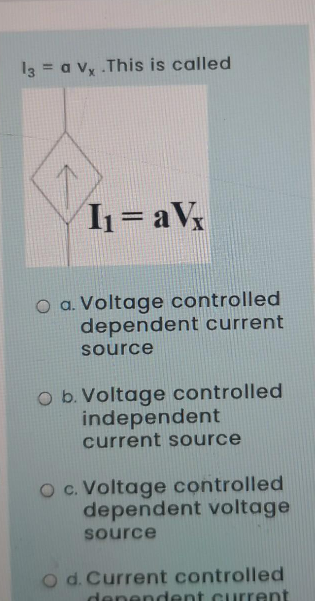 13 = a vx .This is called
I₁=aVx
O a. Voltage controlled
dependent current
source
O b. Voltage controlled
independent
current source
O c. Voltage controlled
dependent voltage
source
O d. Current controlled
dependent current