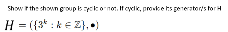 Show if the shown group is cyclic or not. If cyclic, provide its generator/s for H
H = ({3* : k e Z}, •)
