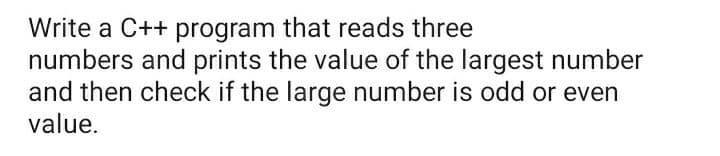 Write a C++ program that reads three
numbers and prints the value of the largest number
and then check if the large number is odd or even
value.
