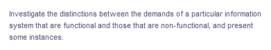 Investigate the distinctions between the demands of a particular information
system that are functional and those that are non-functional, and present
some instances.