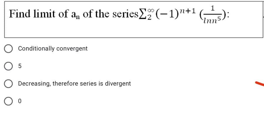 Find limit of a, of the series (-1)"+1 ()
Inn5
Conditionally convergent
O 5
Decreasing, therefore series is divergent
