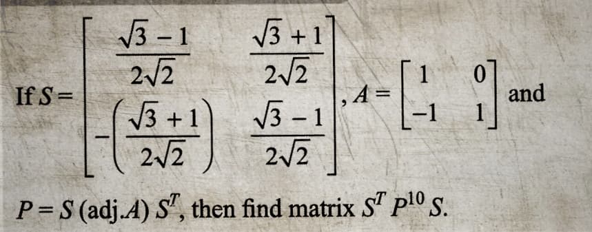 If S=
√3-1
2√2
√√3+1
2√2
√3+1]
2√2
-4 9
√3-1
2√2
A =
HG
P = S (adj.A) ST, then find matrix ST p¹0 S.
and