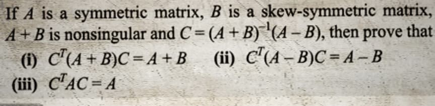 matrix, B is a skew-symmetric matrix,
and C = (A + B) ¹(A - B), then prove that
(ii) C¹(A-B)C=A-B
If A is a symmetric
A + B is nonsingular
(1) C(A + B)C=A+B
(iii) CTAC = A