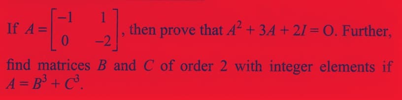 If A =
9
then prove that A² + 3A +21= O. Further,
0-2
find matrices B and C of order 2 with integer elements if
A = B³ + C²³.