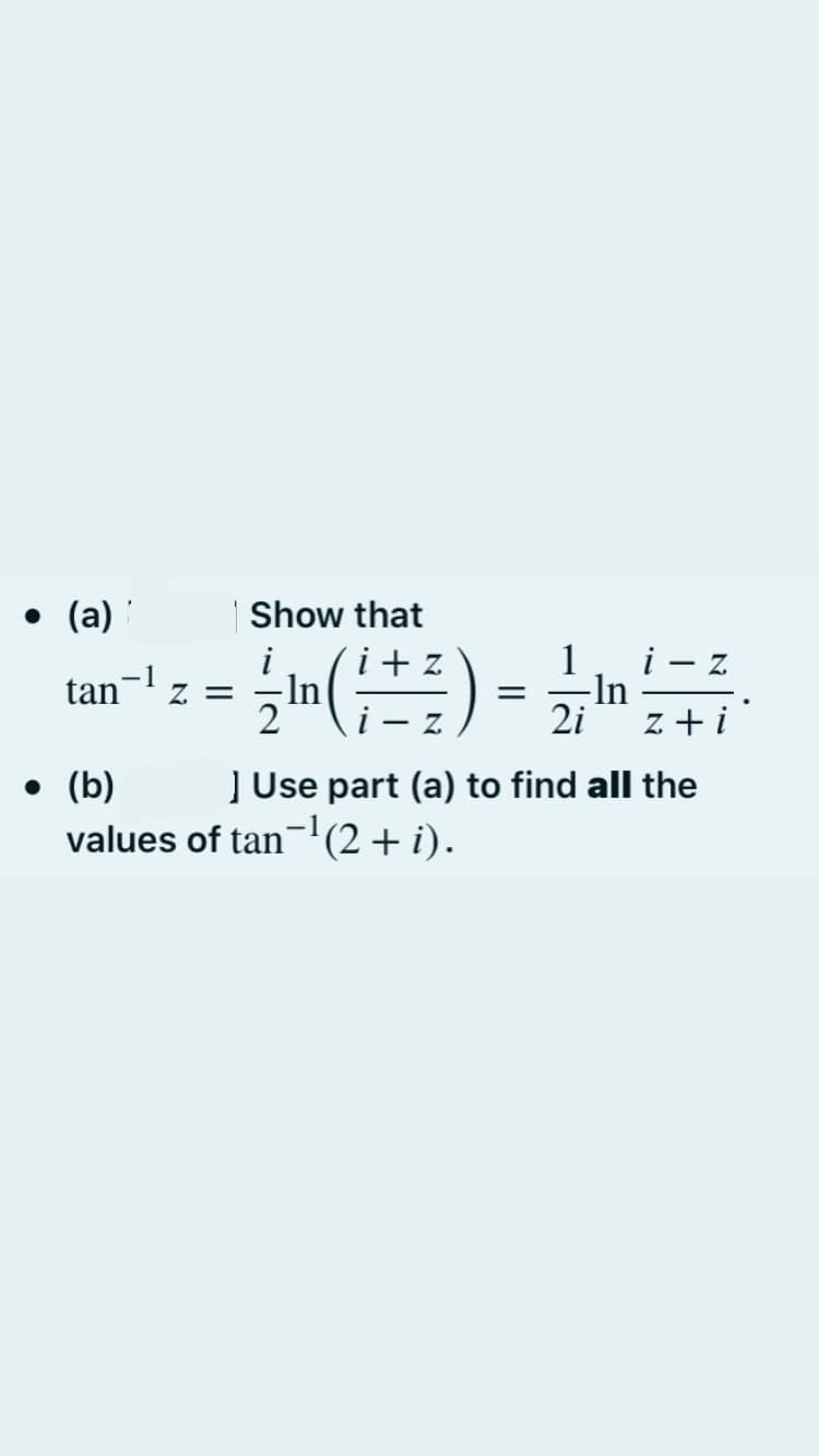 • (a)
Show that
i - z
-ln
2i
i + z
1
tan
= Z
-In
z + i
] Use part (a) to find all the
• (b)
values of tan-(2 + i).
