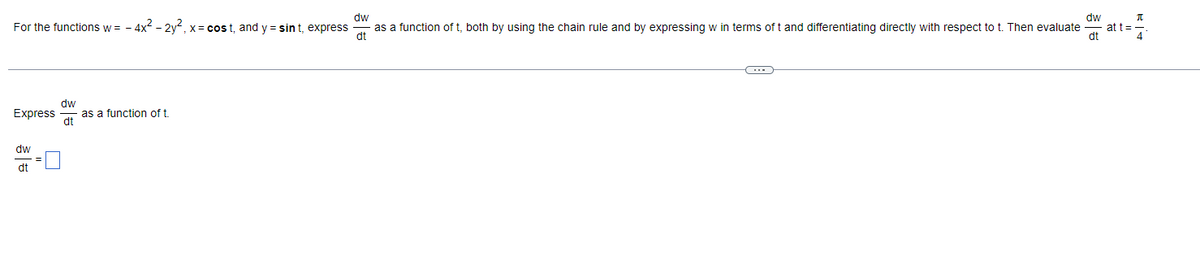 dw
π
For the functions w= - 4x² - 2y2, x= cost, and y = sint, express
dw
as a function of t, both by using the chain rule and by expressing w in terms of t and differentiating directly with respect to t. Then evaluate at t= -
dt
dt
4
C
dw
Express
as a function of t
dt
dw
dt