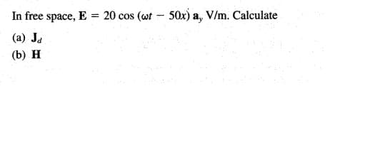 In free space, E = 20 cos (wt - 50x) a, V/m. Calculate
(a) Ja
(b) H
