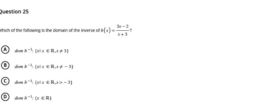 Question 25
Which of the following is the domain of the inverse of b(x) =
(A) dom b¹: {xlx € R,x #3}
(B)
(D)
dom b: {xlx € R,x # - 3}
dom b-¹: {xl x € R,x> - 3}
dom b¹: {x ER}
3x - 2
x + 3