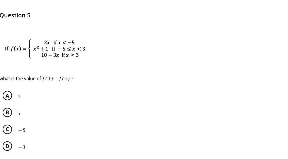 Question 5
If f(x)=
what is the value of f(1)-f(5) ?
A 2
B
D
7
-5
2x if x < -5
x²+1 if 5 < x <3
10
3x ifx ≥ 3
- 3