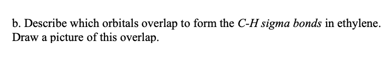 b. Describe which orbitals overlap to form the C-H sigma bonds in ethylene.
Draw a picture of this overlap.