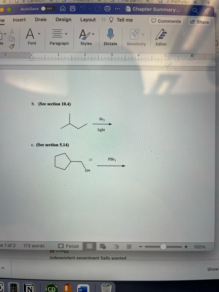 ne
te
1
A
kax
e 1 of 2
Insert Draw
a. Carbocal
!
AutoSave OFF
A
Font
b. (See section 10.4)
173 words
Design Layout >>
Paragraph
c. (See section 5.14)
Z
e
Focus
Styles
OH
Br₂
light
The partia
Dictate Sensitivity
PBr3
Tell me
=
Cheyy
independent experiment Sally wanted
Chapter Summary...
2-methylpe X
Comments
E
Editor
10
+
Q D
Share
100%
Show