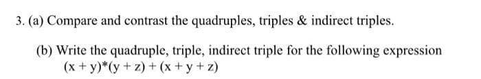 3. (a) Compare and contrast the quadruples, triples & indirect triples.
(b) Write the quadruple, triple, indirect triple for the following expression
(x + y)*(y + z) + (x + y + z)
