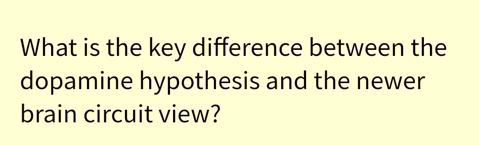 What is the key difference between the
dopamine hypothesis and the newer
brain circuit view?
