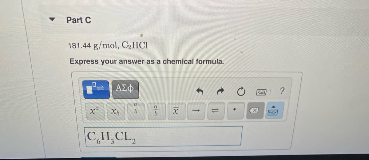 Part C
181.44 g/mol, C2HC1
Express your answer as a chemical formula.
?
a
xª
(X)
C,H,CL,
1L
