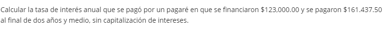Calcular la tasa de interés anual que se pagó por un pagaré en que se financiaron $123,000.00 y se pagaron $161.437.50
al final de dos años y medio, sin capitalización de intereses.
