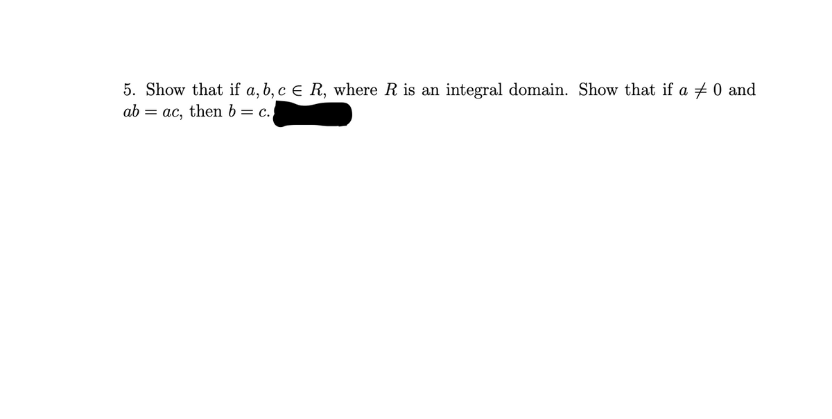 5. Show that if a, b, c € R, where R is an integral domain. Show that if a 0 and
ab = ac, then b = c.