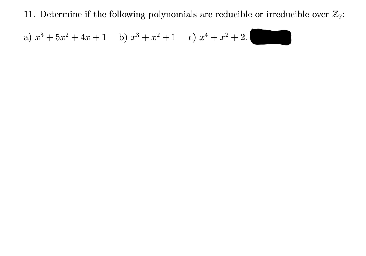 11. Determine if the following polynomials are reducible or irreducible over Z7:
a) x³ + 5x² + 4x + 1
b) x³ + x² + 1
c) x¹ + x² +2.