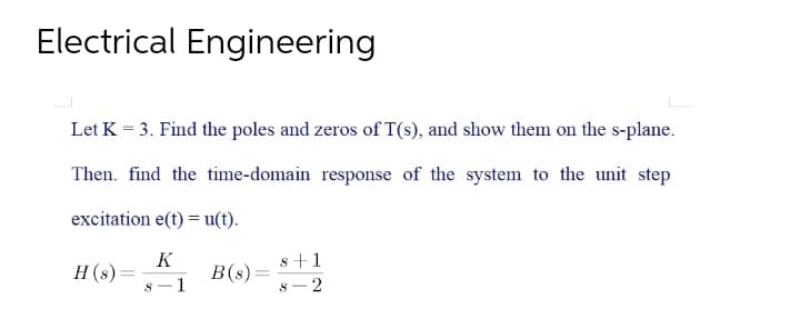 Electrical Engineering
Let K = 3. Find the poles and zeros of T(s), and show them on the s-plane.
Then. find the time-domain response of the system to the unit step
excitation e(t) = u(t).
K
s+1
H(s) =
S 1
8
2
B(s)=