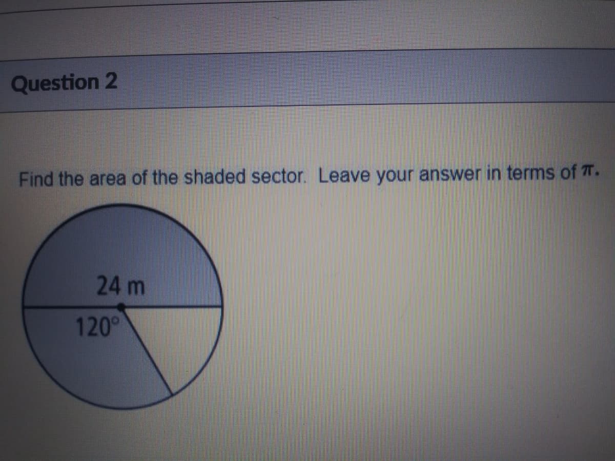 Question 2
Find the area of the shaded sector. Leave your answer in terms of T.
24 m
120°
