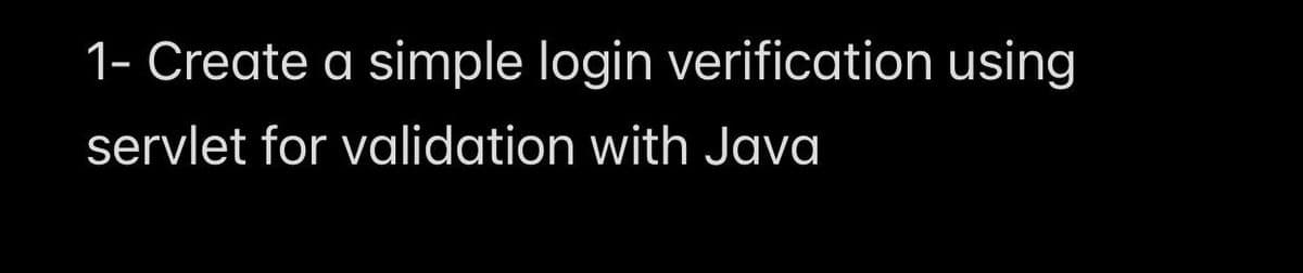 1- Create a simple login verification using
servlet for validation with Java