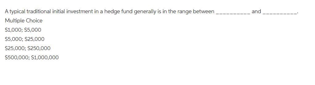 A typical traditional initial investment in a hedge fund generally is in the range between
Multiple Choice
$1,000; $5,000
$5,000; $25,000
$25,000; $250,000
$500,000; $1,000,000
and